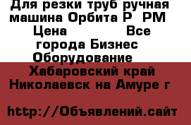 Для резки труб(ручная) машина Орбита-Р, РМ › Цена ­ 80 000 - Все города Бизнес » Оборудование   . Хабаровский край,Николаевск-на-Амуре г.